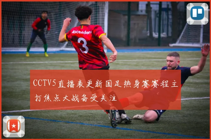 CCTV5直播表更新国足热身赛赛程主打焦点大战备受关注