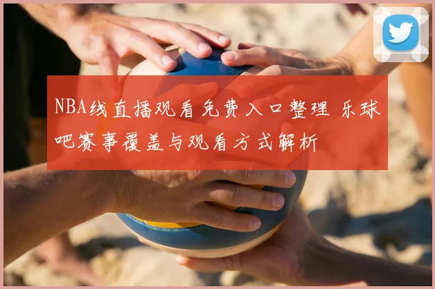 NBA线直播观看免费入口整理 乐球吧赛事覆盖与观看方式解析