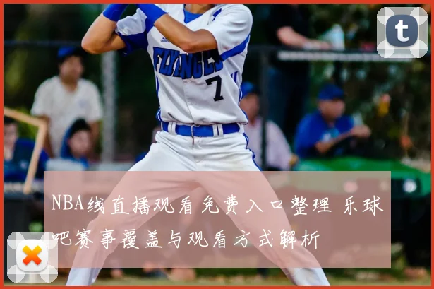 NBA线直播观看免费入口整理 乐球吧赛事覆盖与观看方式解析