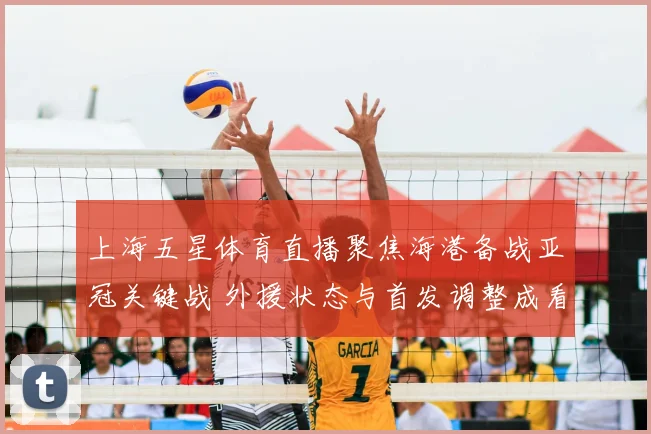上海五星体育直播聚焦海港备战亚冠关键战 外援状态与首发调整成看点
