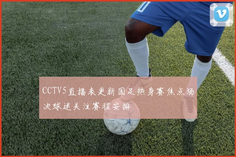 CCTV5直播表更新国足热身赛焦点场次球迷关注赛程安排