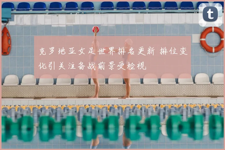 克罗地亚女足世界排名更新 排位变化引关注备战前景受检视