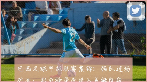 巴西足球甲级联赛集锦：强队连场对决，积分榜争夺进入关键阶段