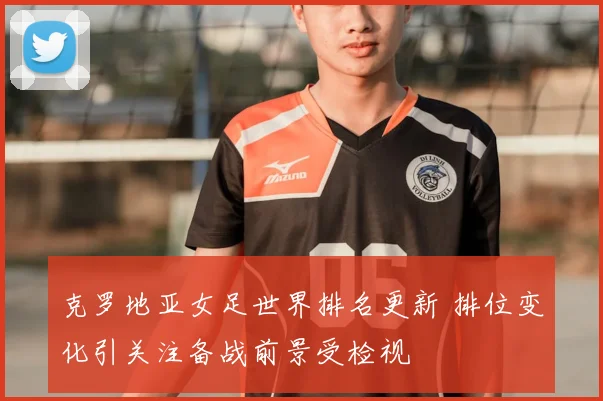 克罗地亚女足世界排名更新 排位变化引关注备战前景受检视