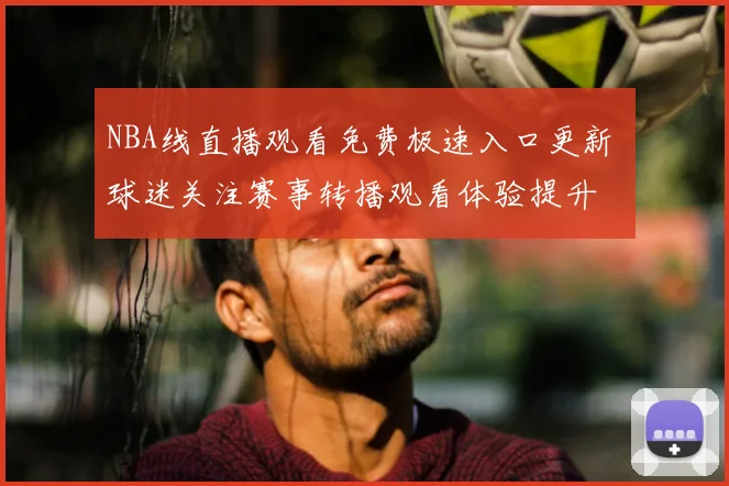 NBA线直播观看免费极速入口更新 球迷关注赛事转播观看体验提升