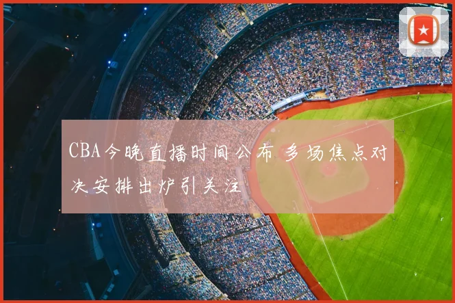CBA今晚直播时间公布 多场焦点对决安排出炉引关注