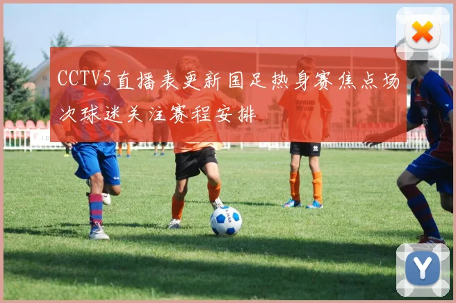 CCTV5直播表更新国足热身赛焦点场次球迷关注赛程安排
