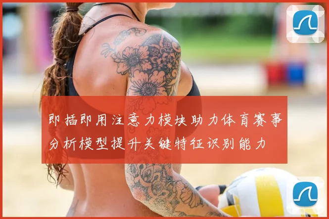 即插即用注意力模块助力体育赛事分析模型提升关键特征识别能力