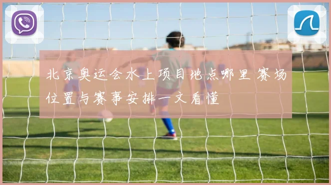 北京奥运会水上项目地点哪里 赛场位置与赛事安排一文看懂