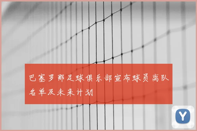巴塞罗那足球俱乐部宣布球员离队名单及未来计划