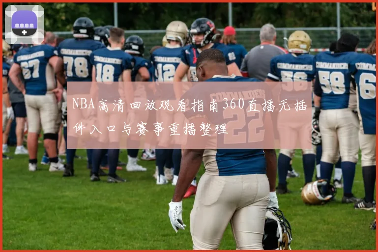 NBA高清回放观看指南360直播无插件入口与赛事重播整理