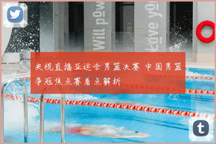 央视直播亚运会男篮决赛 中国男篮争冠焦点赛看点解析