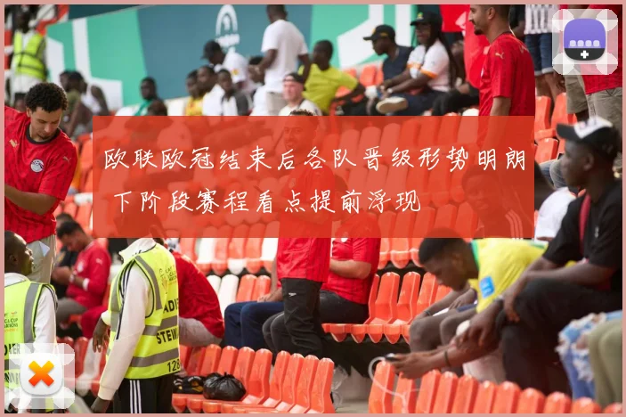 欧联欧冠结束后各队晋级形势明朗 下阶段赛程看点提前浮现