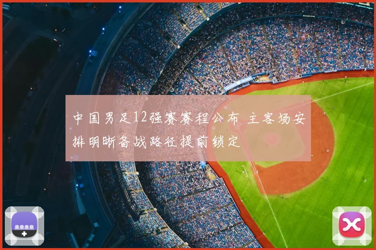 中国男足12强赛赛程公布 主客场安排明晰备战路径提前锁定