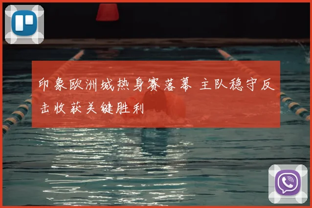 印象欧洲城热身赛落幕 主队稳守反击收获关键胜利