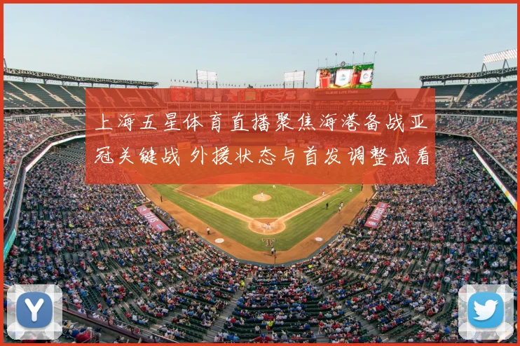 上海五星体育直播聚焦海港备战亚冠关键战 外援状态与首发调整成看点