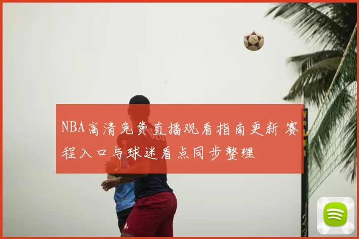 NBA高清免费直播观看指南更新 赛程入口与球迷看点同步整理
