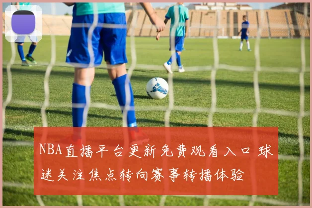 NBA直播平台更新免费观看入口 球迷关注焦点转向赛事转播体验