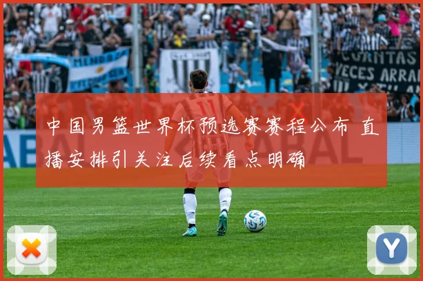 中国男篮世界杯预选赛赛程公布 直播安排引关注后续看点明确