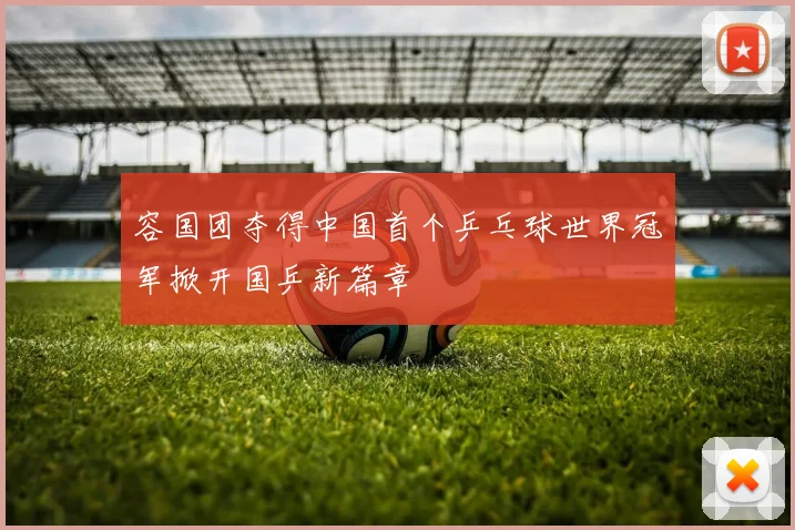 容国团夺得中国首个乒乓球世界冠军掀开国乒新篇章