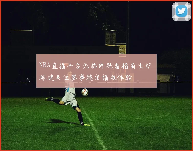 NBA直播平台无插件观看指南出炉 球迷关注赛事稳定播放体验