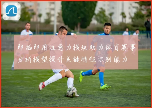 即插即用注意力模块助力体育赛事分析模型提升关键特征识别能力