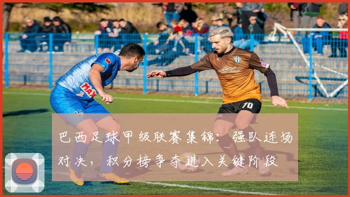 巴西足球甲级联赛集锦：强队连场对决，积分榜争夺进入关键阶段