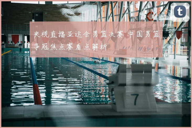 央视直播亚运会男篮决赛 中国男篮争冠焦点赛看点解析