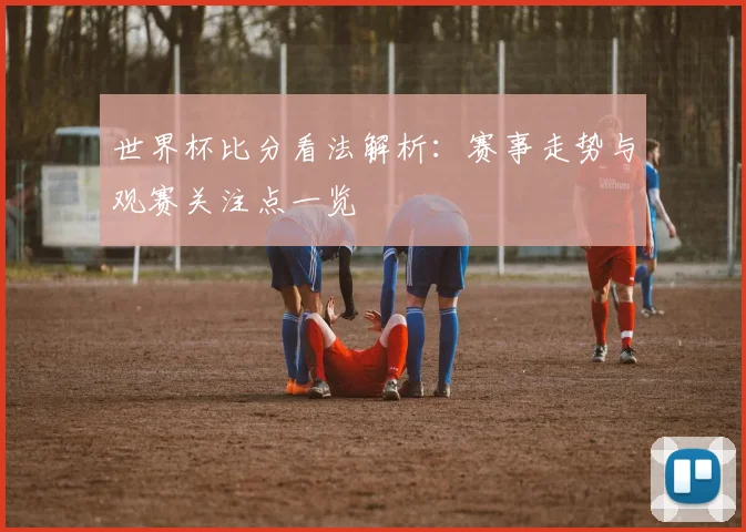 世界杯比分看法解析:赛事走势与观赛关注点一览