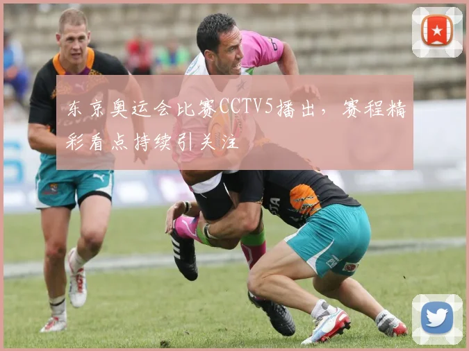 东京奥运会比赛CCTV5播出，赛程精彩看点持续引关注