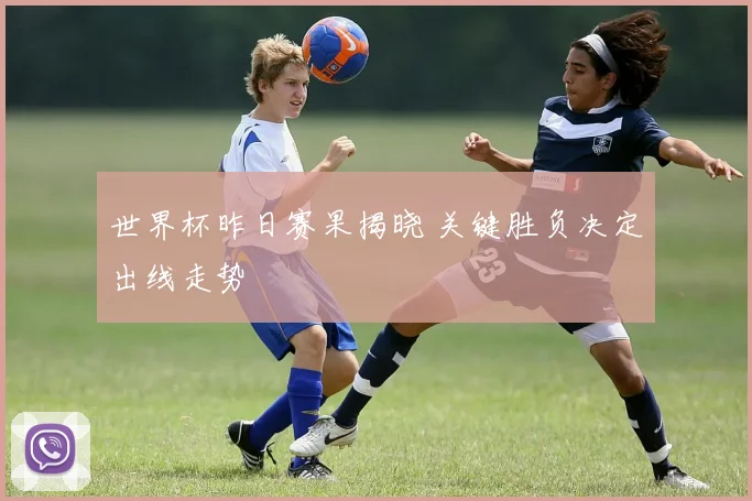世界杯昨日赛果揭晓 关键胜负决定出线走势