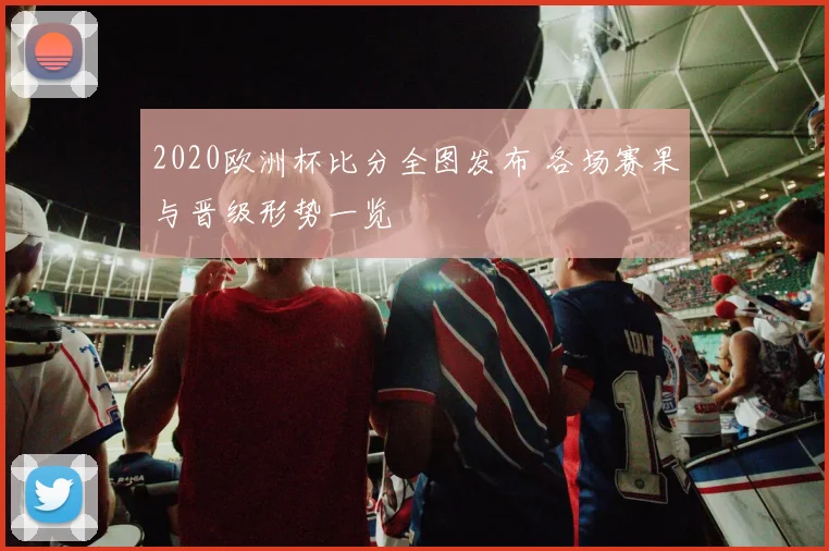 2020欧洲杯比分全图发布 各场赛果与晋级形势一览