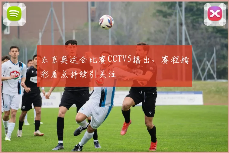 东京奥运会比赛CCTV5播出,赛程精彩看点持续引关注