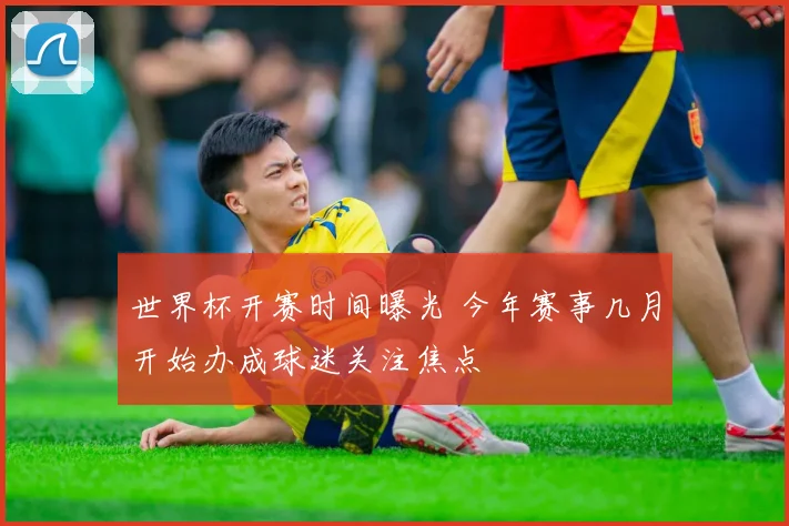 世界杯开赛时间曝光 今年赛事几月开始办成球迷关注焦点