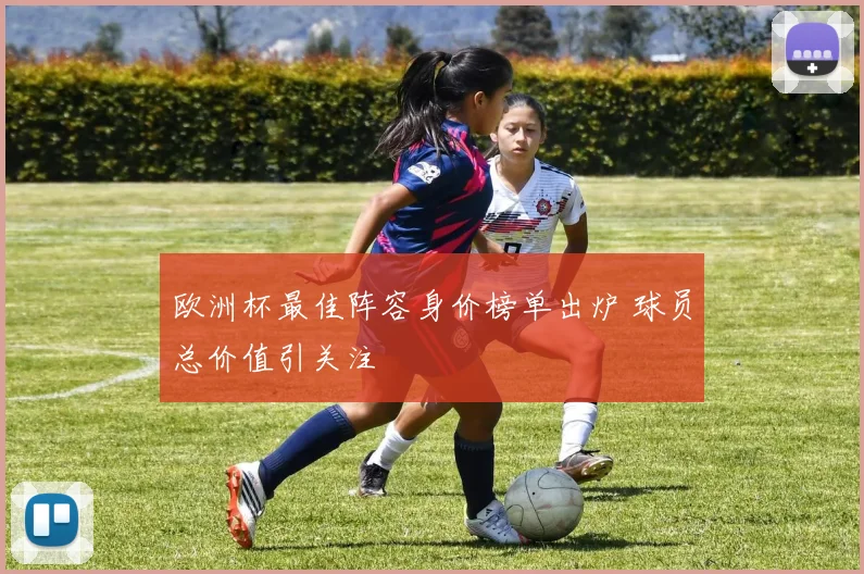 欧洲杯最佳阵容身价榜单出炉 球员总价值引关注