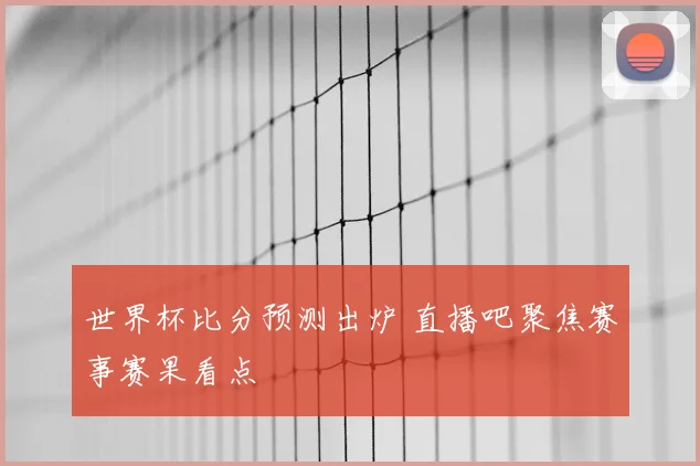 世界杯比分预测出炉 直播吧聚焦赛事赛果看点