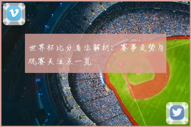 世界杯比分看法解析:赛事走势与观赛关注点一览