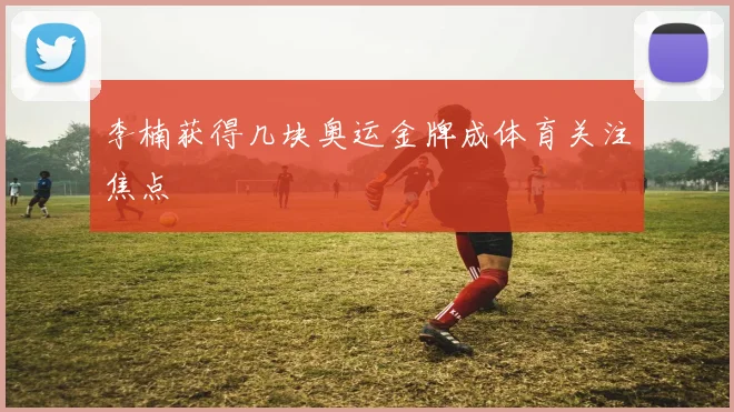 李楠获得几块奥运金牌成体育关注焦点