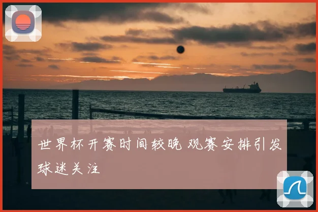 世界杯开赛时间较晚 观赛安排引发球迷关注
