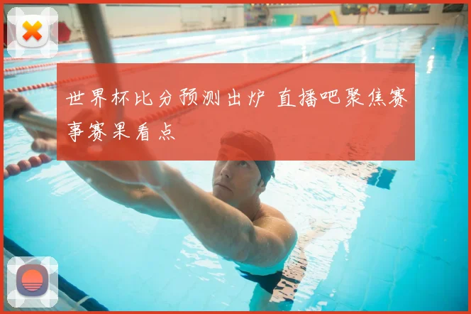 世界杯比分预测出炉 直播吧聚焦赛事赛果看点
